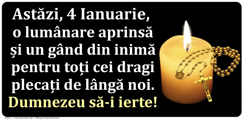 Astăzi, 4 Ianuarie, o lumânare aprinsă  și un gând din inimă pentru toți cei dragi plecați de lângă noi. Dumnezeu să-i ierte!