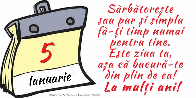 5 Ianuarie - Sărbătorește sau pur și simplu fă-ți timp numai pentru tine. Este ziua ta, așa că bucură-te din plin de ea! La mulți ani!