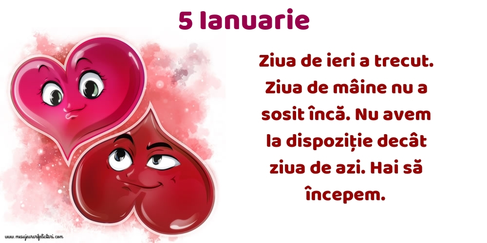 5.Ianuarie Ziua de ieri a trecut. Ziua de mâine nu a sosit încă. Nu avem la dispoziţie decât ziua de azi. Hai să începem.