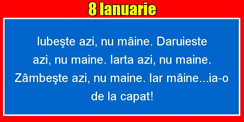 8.Ianuarie Iubeşte azi, nu mâine. Dăruieste azi, nu mâine. Iartă azi, nu mâine. Zâmbeşte azi, nu mâine. Iar mâine...ia-o de la capăt!