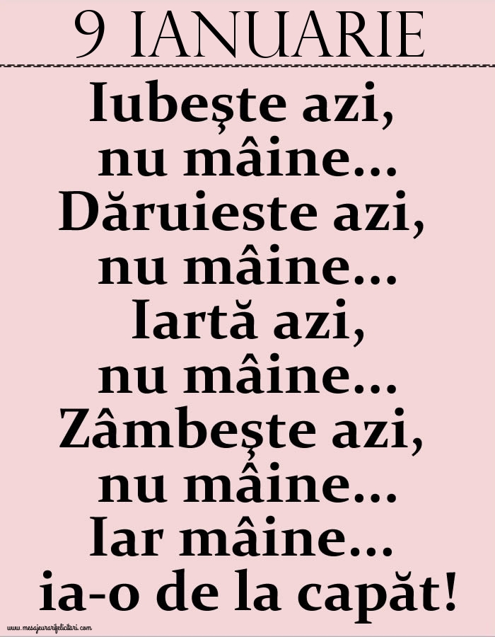 9.Ianuarie Iubeşte azi, nu mâine. Dăruieste azi, nu mâine. Iartă azi, nu mâine. Zâmbeşte azi, nu mâine. Iar mâine...ia-o de la capăt!