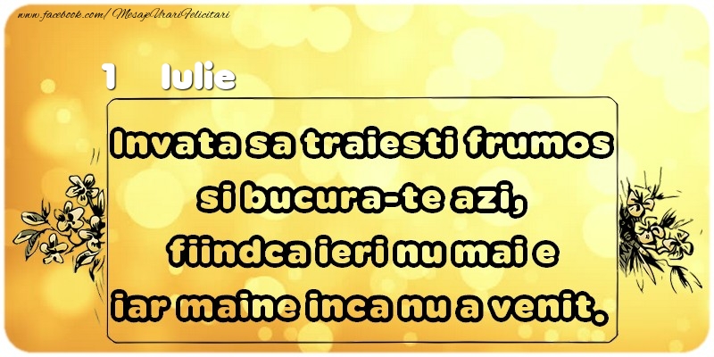 Felicitari de 1 Iulie - Invata sa traiesti frumos si bucura-te azi, fiindca ieri nu mai e iar maine inca nu a venit. Iulie 1