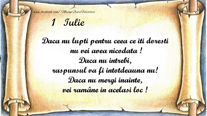 Felicitari de 1 Iulie - Daca nu lupti pentru ceea ce iti doresti, nu vei avea nicodata ! Daca nu intrebi, raspunsul va fi intotdeauna nu! Daca nu mergi inainte, vei rămâne in acelasi loc ! Iulie 1