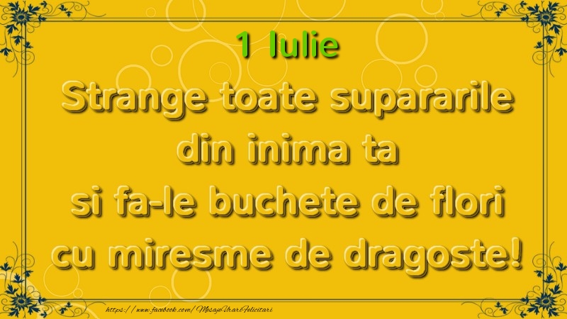 Felicitari de 1 Iulie - Strange toate supararile din inima ta si fa-le buchete de flori cu miresme de dragoste! Iulie  1