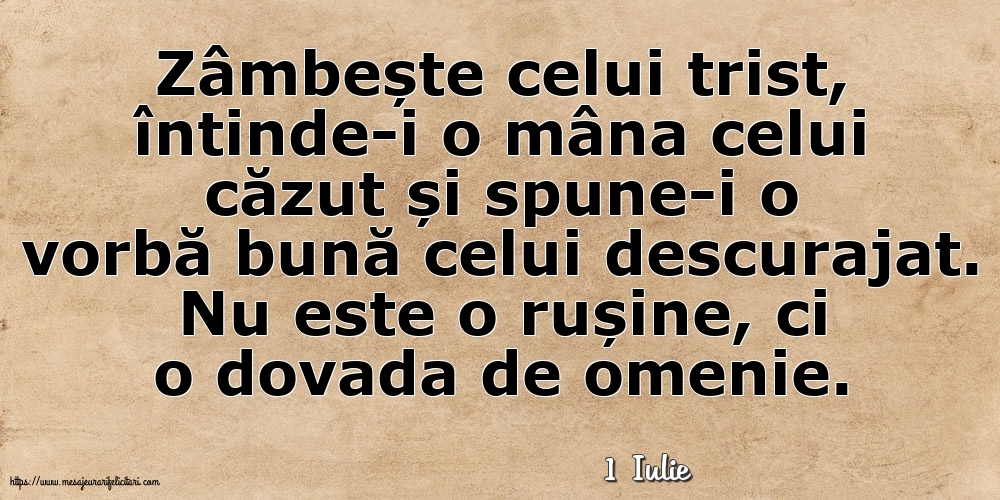 Felicitari de 1 Iulie - 1 Iulie - Zâmbește celui trist, întinde-i o mâna celui căzut... Nu este o rușine, ci o dovada de omenie.