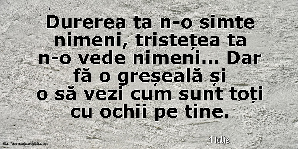 Felicitari de 1 Iulie - 1 Iulie - Durerea ta n-o simte nimeni, tristețea ta n-o vede nimeni…