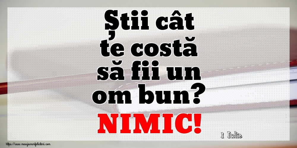 Felicitari de 1 Iulie - 1 Iulie - Știi cât te costă să fii un om bun? NIMIC!