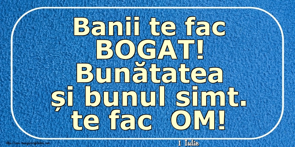 Felicitari de 1 Iulie - 1 Iulie - Banii te fac BOGAT! Bunătatea și bunul simt. te fac  OM!