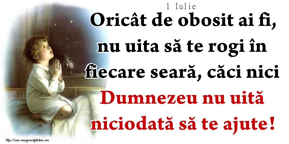 Felicitari de 1 Iulie - 1 Iulie - Oricât de obosit ai fi, nu uita să te rogi în fiecare seară, căci nici Dumnezeu nu uită niciodată să te ajute!