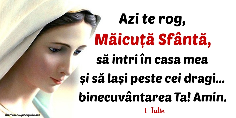 Felicitari de 1 Iulie - 1 Iulie - Azi te rog, Măicuță Sfântă, să intri în casa mea și să lași peste cei dragi... binecuvântarea Ta! Amin.