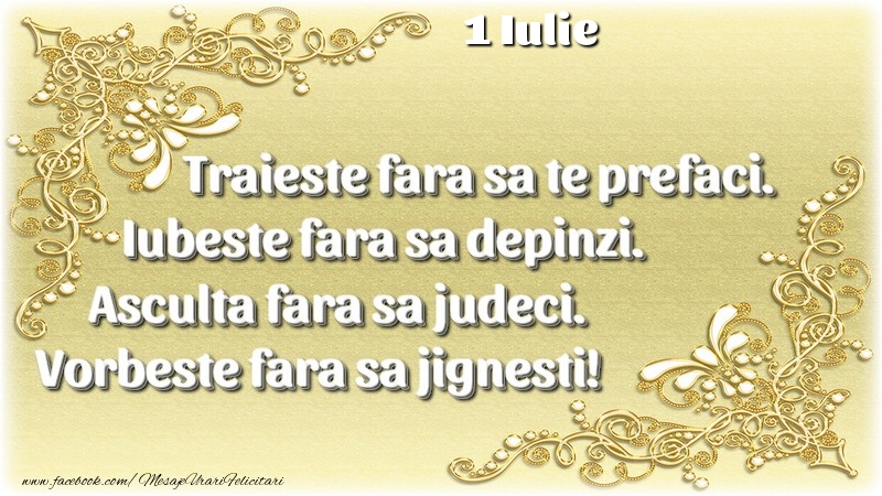 Felicitari de 1 Iulie - Trăieşte fara sa te prefaci. Iubeşte fara sa depinzi. Asculta fara sa judeci. Vorbeste fara sa jignesti! 1 Iulie