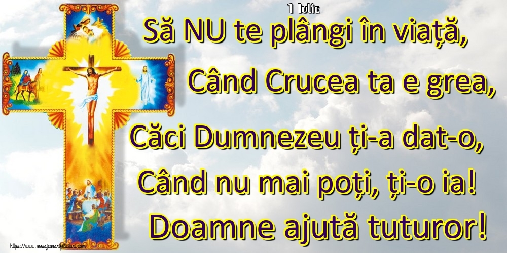 Felicitari de 1 Iulie - 1 Iulie - Să NU te plângi în viață, Când Crucea ta e grea, Căci Dumnezeu ți-a dat-o, Când nu mai poți, ți-o ia! Doamne ajută tuturor!