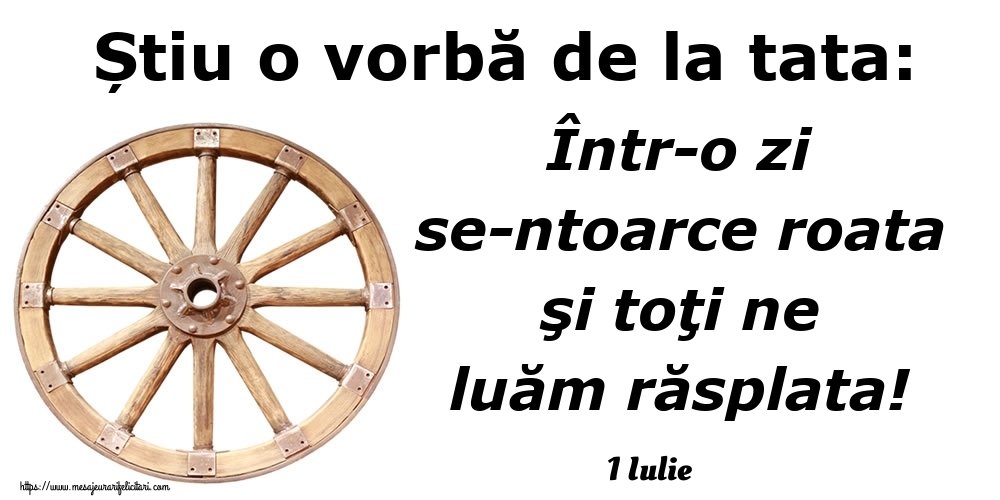 Felicitari de 1 Iulie - 1 Iulie - Știu o vorbă de la tata: Într-o zi se-ntoarce roata şi toţi ne luăm răsplata!