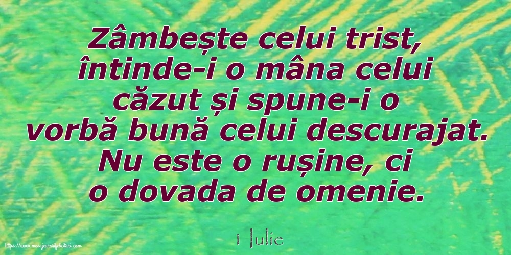 Felicitari de 1 Iulie - 1 Iulie - Zâmbește celui trist, întinde-i o mâna celui căzut... Nu este o rușine, ci o dovada de omenie.