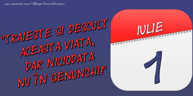 Felicitari de 1 Iulie - Trăieşte şi desculţ această viaţă, dar niciodată nu în genunchi! 1 Iulie