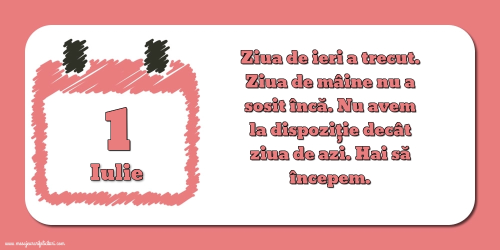 1.Iulie Ziua de ieri a trecut. Ziua de mâine nu a sosit încă. Nu avem la dispoziţie decât ziua de azi. Hai să începem.