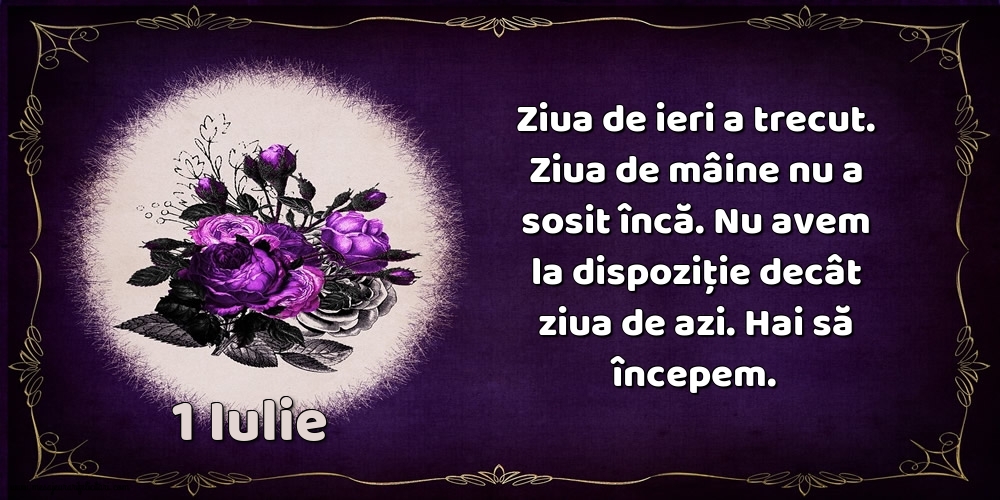 1.Iulie Ziua de ieri a trecut. Ziua de mâine nu a sosit încă. Nu avem la dispoziţie decât ziua de azi. Hai să începem.