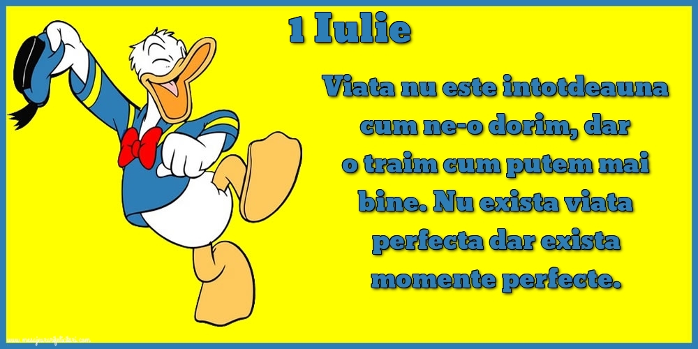 Felicitari de 1 Iulie - 1.Iulie Viata nu este intotdeauna cum ne-o dorim, dar o traim cum putem mai bine. Nu exista viata perfecta dar exista momente perfecte.