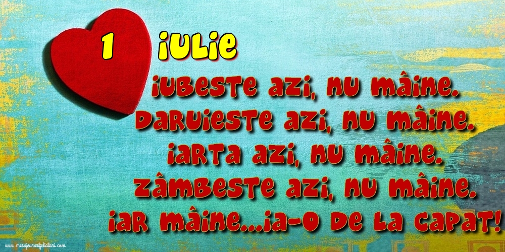 Felicitari de 1 Iulie - 1.Iulie Iubeşte azi, nu mâine. Dăruieste azi, nu mâine. Iartă azi, nu mâine. Zâmbeşte azi, nu mâine. Iar mâine...ia-o de la capăt!