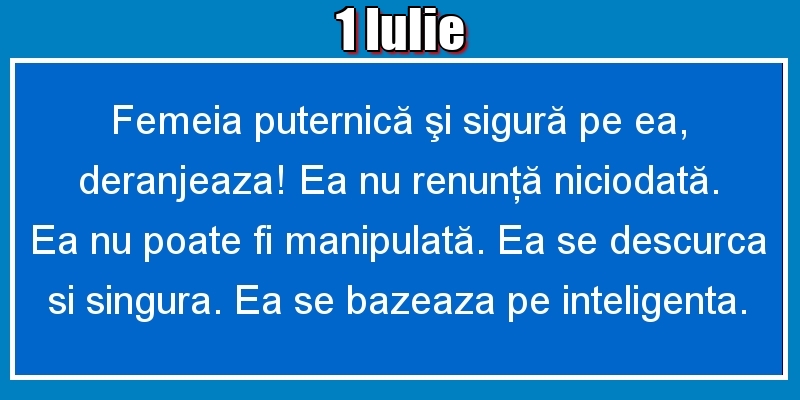 Felicitari de 1 Iulie - 1.Iulie Femeia puternică şi sigură pe ea, deranjeaza! Ea nu renunţă niciodată. Ea nu poate fi manipulată. Ea se descurca si singura. Ea se bazeaza pe inteligenta.