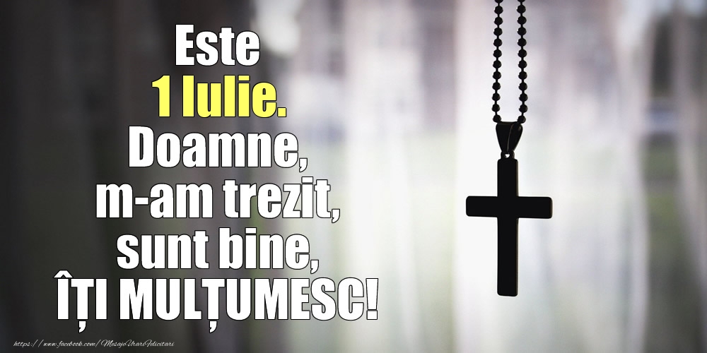 Este 1 Iulie. Doamne, m-am trezit, sunt bine, ÎȚI MULȚUMESC!