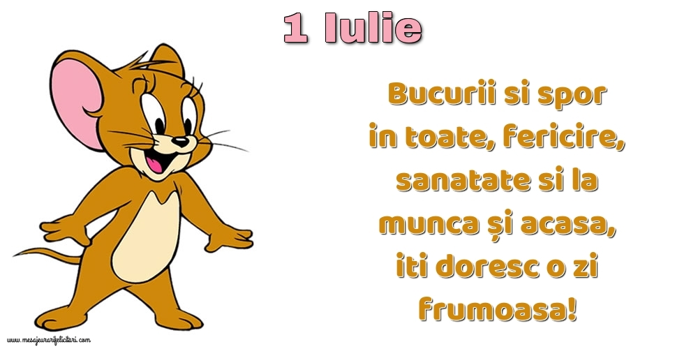 1.Iulie Bucurii si spor in toate, fericire, sanatate si la munca și acasa, iti doresc o zi frumoasa!