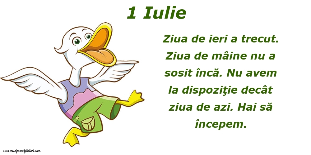 1.Iulie Ziua de ieri a trecut. Ziua de mâine nu a sosit încă. Nu avem la dispoziţie decât ziua de azi. Hai să începem.