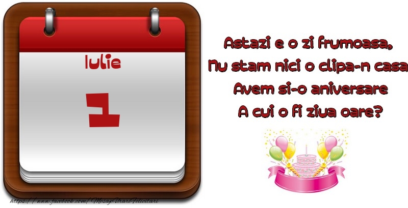 Iulie 1 Astazi e o zi frumoasa,  Nu stam nici o clipa-n casa, Avem si-o aniversare A cui o fi ziua oare?