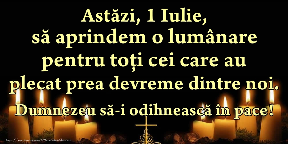 Felicitari de 1 Iulie - Astăzi, 1 Iulie, să aprindem o lumânare pentru toți cei care au plecat prea devreme dintre noi. Dumnezeu să-i odihnească în pace!