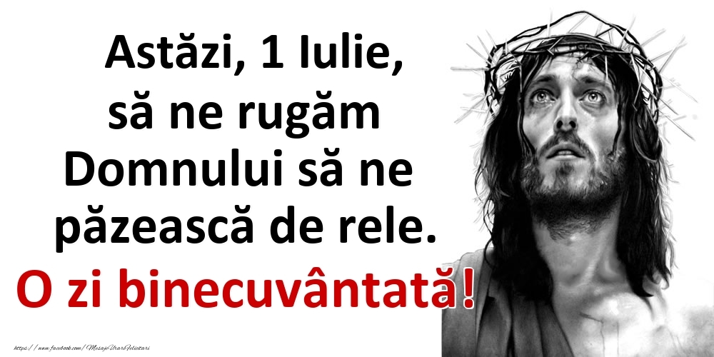 Astăzi, 1 Iulie, să ne rugăm Domnului să ne păzească de rele. O zi binecuvântată!