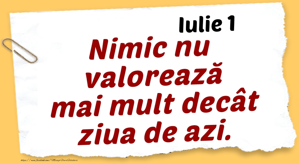 Iulie 1 Nimic nu valorează mai mult decât ziua de azi.