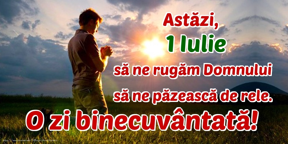 Astăzi, 1 Iulie, să ne rugăm Domnului să ne păzească de rele. O zi binecuvântată!