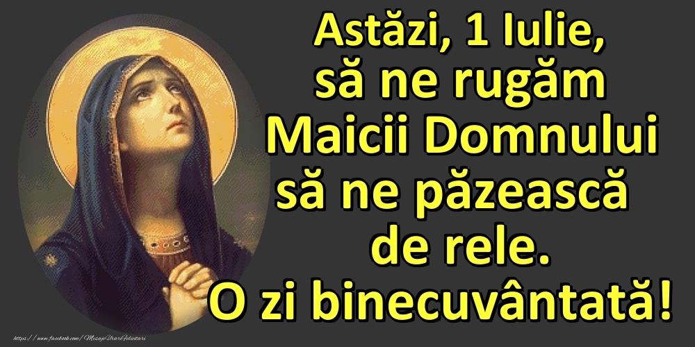 Astăzi, 1 Iulie, să ne rugăm Maicii Domnului să ne păzească de rele. O zi binecuvântată!