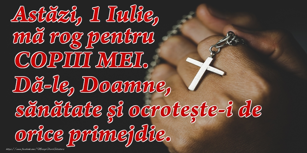 Felicitari de 1 Iulie - Astăzi, 1 Iulie, mă rog pentru COPIII mei. Dă-le, Doamne, sănătate și ocrotește-i de orice primejdie.