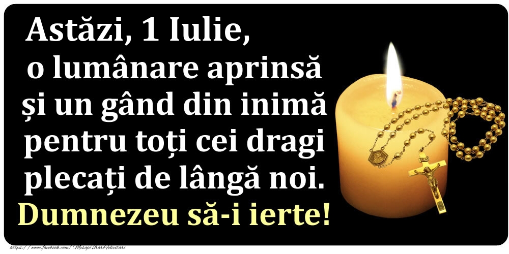 Felicitari de 1 Iulie - Astăzi, 1 Iulie, o lumânare aprinsă  și un gând din inimă pentru toți cei dragi plecați de lângă noi. Dumnezeu să-i ierte!