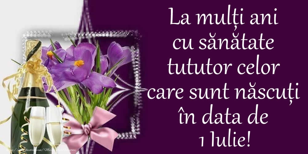 La mulți ani cu sănătate tututor celor care sunt născuți în data de 1 Iulie!