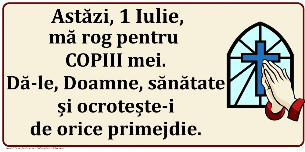 Astăzi, 1 Iulie, mă rog pentru COPIII mei. Dă-le, Doamne, sănătate și ocrotește-i de orice primejdie.