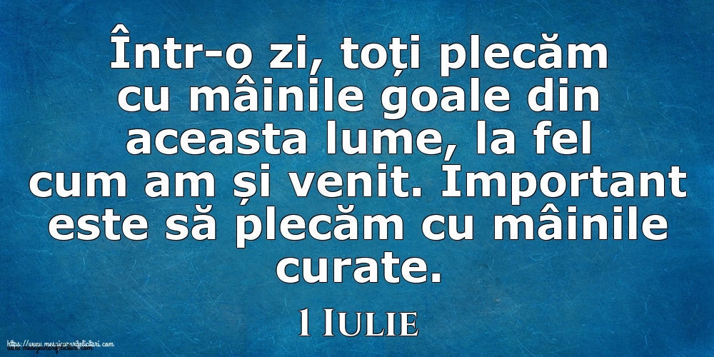 Mesajul zilei 1 Iulie Într-o zi, toți plecăm cu mâinile goale din aceasta lume, la fel cum am și venit. Important este să plecăm cu mâinile curate.