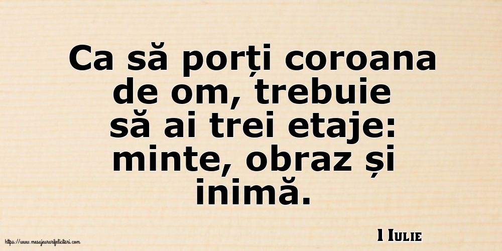 Felicitari de 1 Iulie - 1 Iulie - Ca să porți coroana de om, trebuie să ai trei etaje: minte, obraz și inimă.