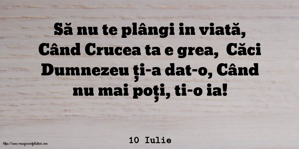 Felicitari de 10 Iulie - 10 Iulie - Să nu te plângi in viată