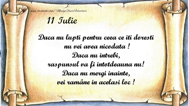 Felicitari de 11 Iulie - Daca nu lupti pentru ceea ce iti doresti, nu vei avea nicodata ! Daca nu intrebi, raspunsul va fi intotdeauna nu! Daca nu mergi inainte, vei rămâne in acelasi loc ! Iulie 11