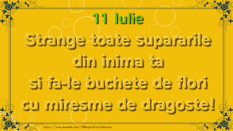 Felicitari de 11 Iulie - Strange toate supararile din inima ta si fa-le buchete de flori cu miresme de dragoste! Iulie  11