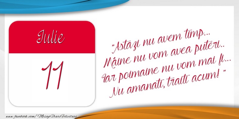 Felicitari de 11 Iulie - Astazi nu avem timp... Mâine nu vom avea puteri.. Iar poimaine nu vom mai fi... Nu amanati, traiti acum! 11Iulie