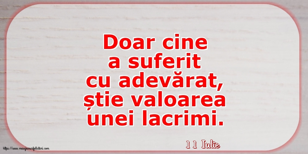 Felicitari de 11 Iulie - 11 Iulie - Doar cine a suferit cu adevărat