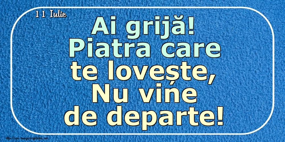 Felicitari de 11 Iulie - 11 Iulie - Ai grijă! Piatra care te lovește, Nu vine de departe!