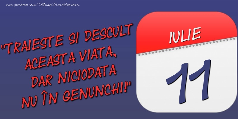 Felicitari de 11 Iulie - Trăieşte şi desculţ această viaţă, dar niciodată nu în genunchi! 11 Iulie