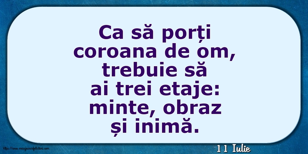 Felicitari de 11 Iulie - 11 Iulie - Ca să porți coroana de om, trebuie să ai trei etaje: minte, obraz și inimă.