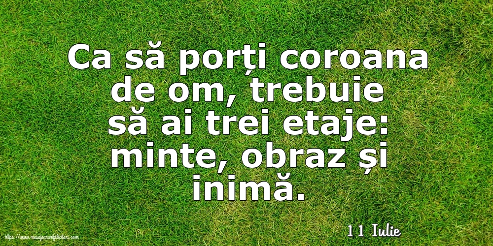 Felicitari de 11 Iulie - 11 Iulie - Ca să porți coroana de om, trebuie să ai trei etaje: minte, obraz și inimă.