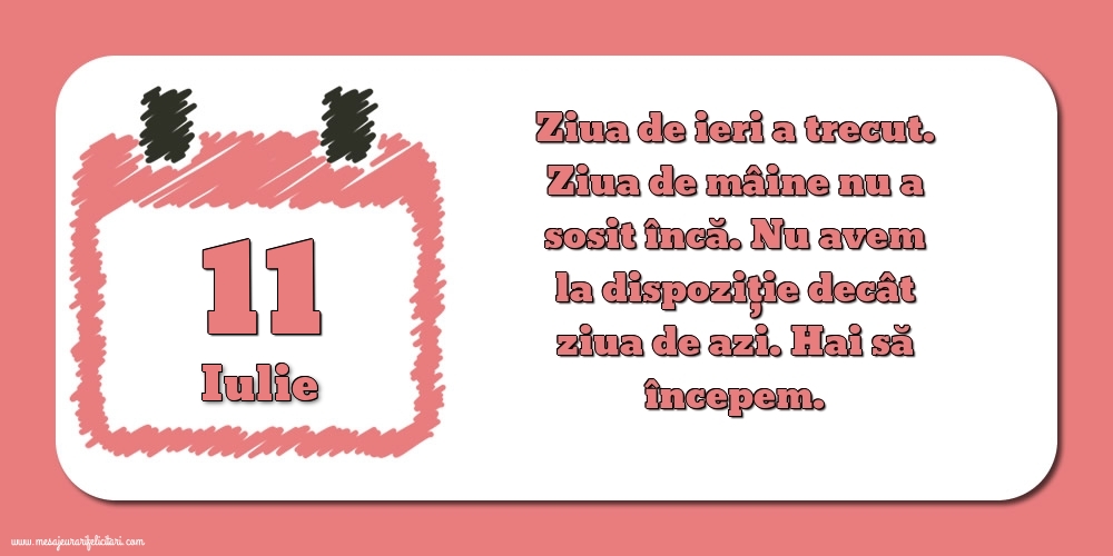 Felicitari de 11 Iulie - 11.Iulie Ziua de ieri a trecut. Ziua de mâine nu a sosit încă. Nu avem la dispoziţie decât ziua de azi. Hai să începem.