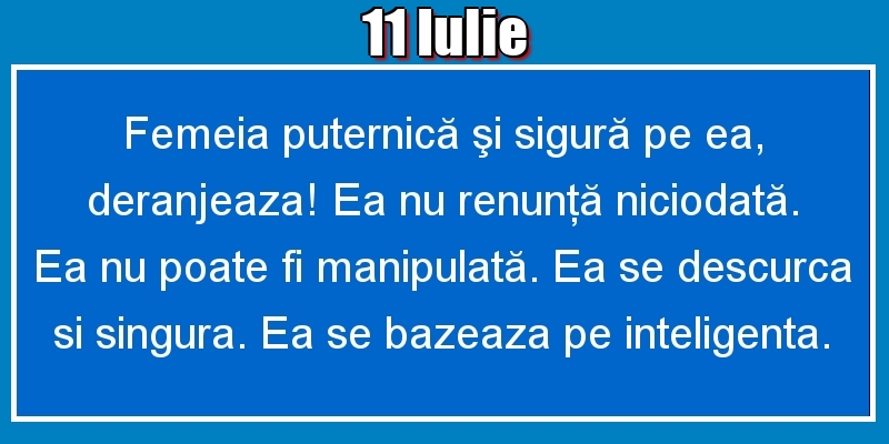 11.Iulie Femeia puternică şi sigură pe ea, deranjeaza! Ea nu renunţă niciodată. Ea nu poate fi manipulată. Ea se descurca si singura. Ea se bazeaza pe inteligenta.